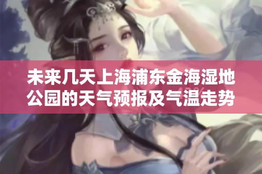 未来几天上海浦东金海湿地公园的天气预报及气温走势分析与旅游活动指数指南