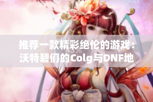 推荐一款精彩绝伦的游戏：沃特碧们的Colg与DNF地下城重装再续传奇之旅