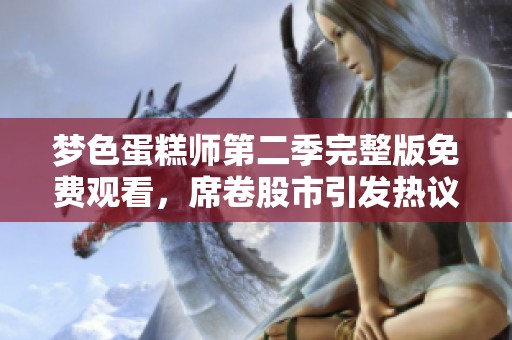 梦色蛋糕师第二季完整版免费观看，席卷股市引发热议，社会新闻精彩纷呈