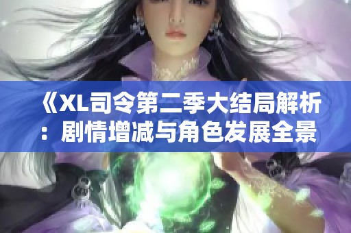 《XL司令第二季大结局解析：剧情增减与角色发展全景回顾》
