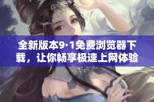 全新版本9·1免费浏览器下载，让你畅享极速上网体验