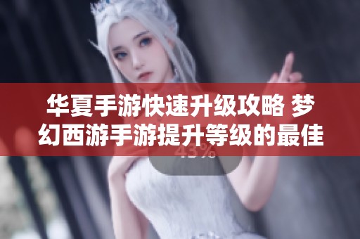 华夏手游快速升级攻略 梦幻西游手游提升等级的最佳方法分享