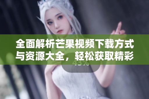 全面解析芒果视频下载方式与资源大全，轻松获取精彩视频内容