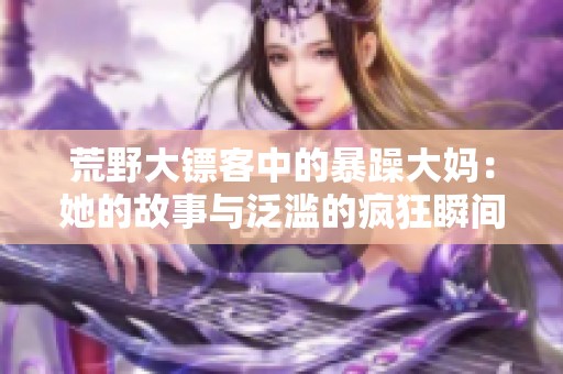 荒野大镖客中的暴躁大妈：她的故事与泛滥的疯狂瞬间