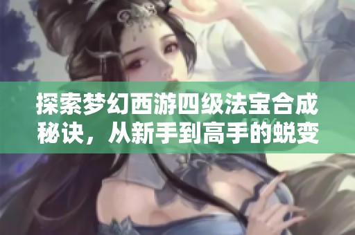 探索梦幻西游四级法宝合成秘诀，从新手到高手的蜕变之旅全面解析