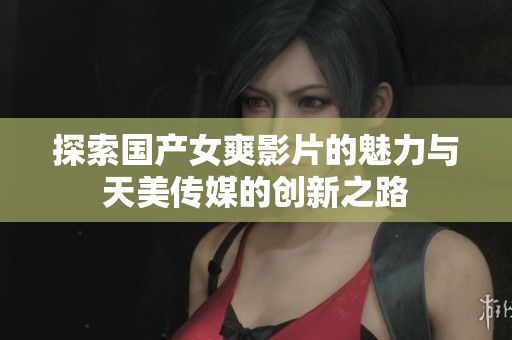 探索国产女爽影片的魅力与天美传媒的创新之路