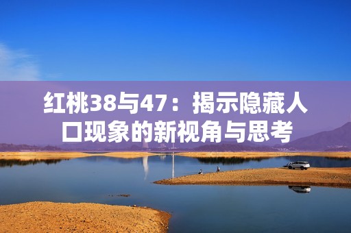 红桃38与47：揭示隐藏人口现象的新视角与思考