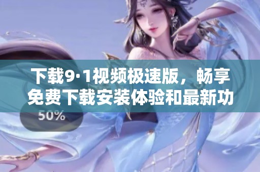 下载9·1视频极速版，畅享免费下载安装体验和最新功能