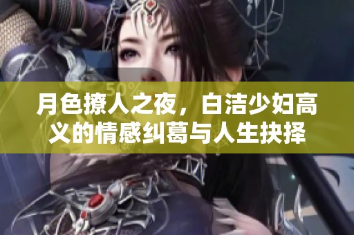 月色撩人之夜，白洁少妇高义的情感纠葛与人生抉择