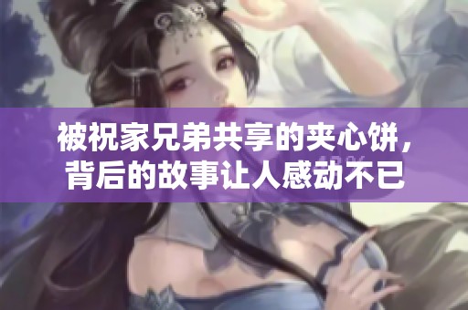 被祝家兄弟共享的夹心饼，背后的故事让人感动不已