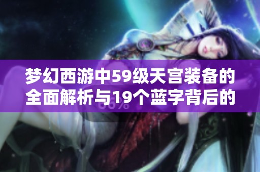 梦幻西游中59级天宫装备的全面解析与19个蓝字背后的深层意义揭秘
