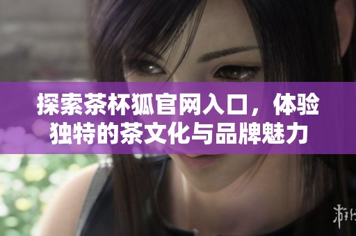 探索茶杯狐官网入口，体验独特的茶文化与品牌魅力