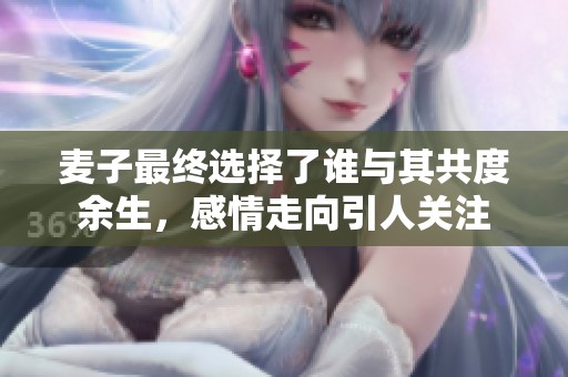 麦子最终选择了谁与其共度余生，感情走向引人关注