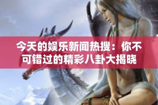 今天的娱乐新闻热搜：你不可错过的精彩八卦大揭晓