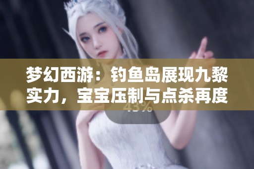 梦幻西游：钓鱼岛展现九黎实力，宝宝压制与点杀再度升级！