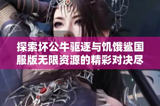 探索坏公牛驱逐与饥饿鲨国服版无限资源的精彩对决尽在手游派网