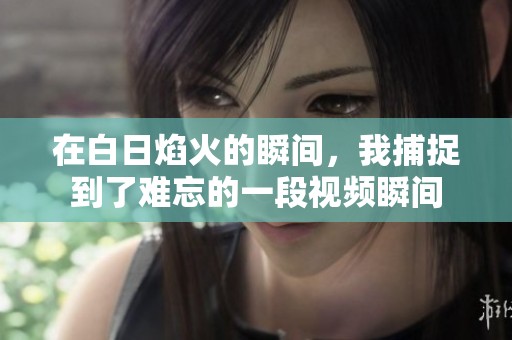 在白日焰火的瞬间，我捕捉到了难忘的一段视频瞬间