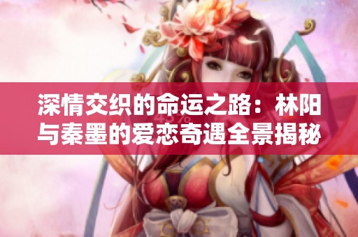 深情交织的命运之路：林阳与秦墨的爱恋奇遇全景揭秘