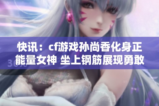 快讯：cf游戏孙尚香化身正能量女神 坐上钢筋展现勇敢魅力