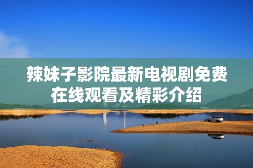 辣妹子影院最新电视剧免费在线观看及精彩介绍