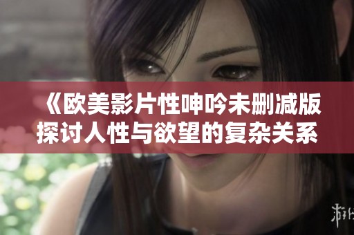 《欧美影片性呻吟未删减版探讨人性与欲望的复杂关系》