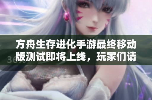方舟生存进化手游最终移动版测试即将上线，玩家们请期待更多精彩内容
