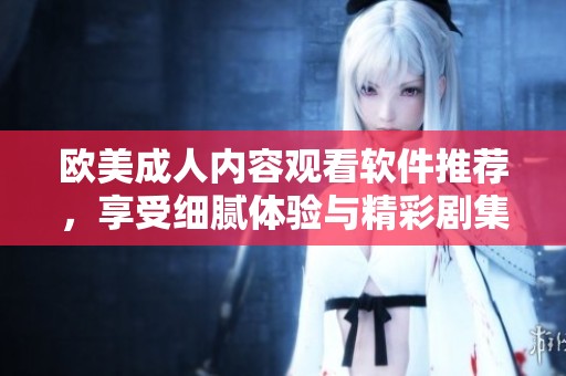 欧美成人内容观看软件推荐，享受细腻体验与精彩剧集
