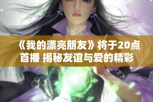 《我的漂亮朋友》将于20点首播 揭秘友谊与爱的精彩故事