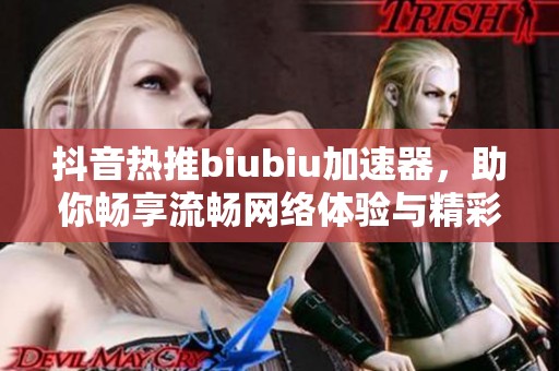 抖音热推biubiu加速器，助你畅享流畅网络体验与精彩内容分享