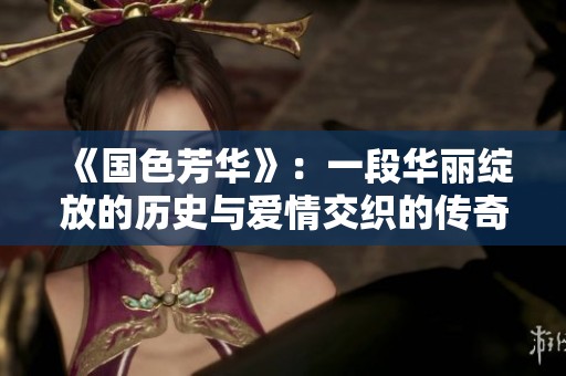 《国色芳华》：一段华丽绽放的历史与爱情交织的传奇旅程