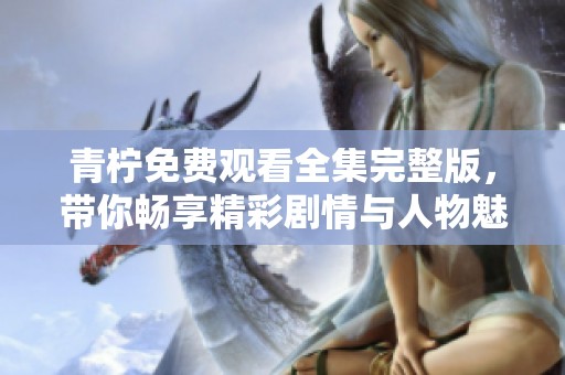 青柠免费观看全集完整版，带你畅享精彩剧情与人物魅力