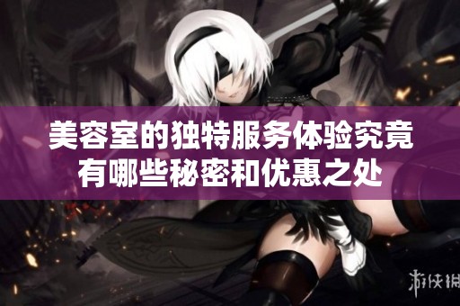 美容室的独特服务体验究竟有哪些秘密和优惠之处