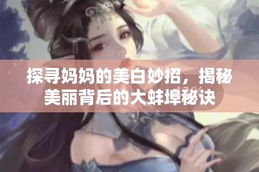 探寻妈妈的美白妙招，揭秘美丽背后的大蚌埠秘诀