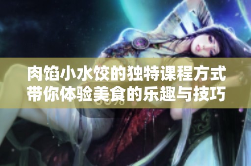 肉馅小水饺的独特课程方式带你体验美食的乐趣与技巧