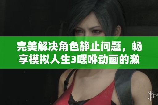 完美解决角色静止问题，畅享模拟人生3嘿咻动画的激情互动攻略详解