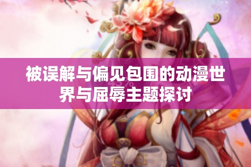 被误解与偏见包围的动漫世界与屈辱主题探讨