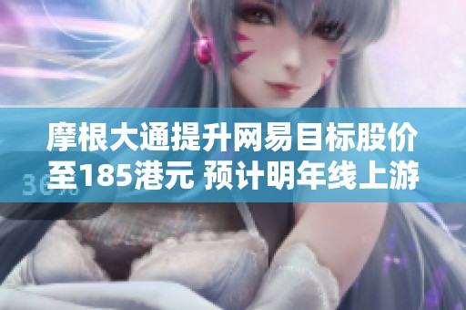 摩根大通提升网易目标股价至185港元 预计明年线上游戏收入将显著增长