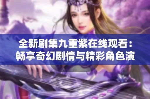全新剧集九重紫在线观看：畅享奇幻剧情与精彩角色演绎
