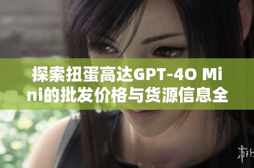 探索扭蛋高达GPT-4O Mini的批发价格与货源信息全面分析