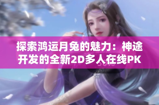 探索鸿运月兔的魅力：神途开发的全新2D多人在线PK网游体验揭示