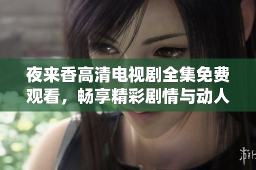 夜来香高清电视剧全集免费观看，畅享精彩剧情与动人演绎