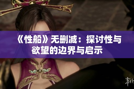《性船》无删减：探讨性与欲望的边界与启示