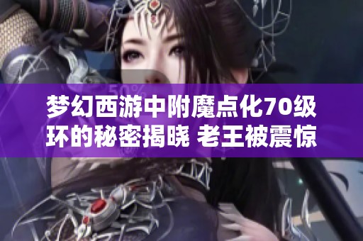 梦幻西游中附魔点化70级环的秘密揭晓 老王被震惊的商人们都在讨论什么