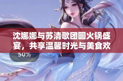 沈娜娜与苏清歌团圆火锅盛宴，共享温馨时光与美食欢乐