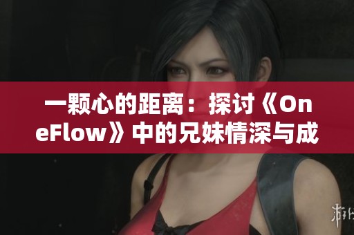 一颗心的距离：探讨《OneFlow》中的兄妹情深与成长故事