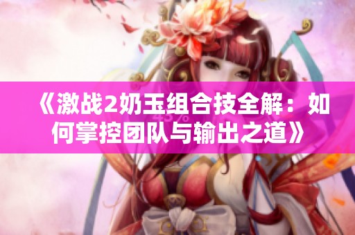 《激战2奶玉组合技全解：如何掌控团队与输出之道》
