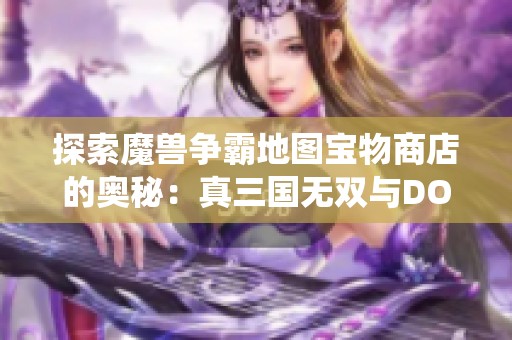 探索魔兽争霸地图宝物商店的奥秘：真三国无双与DOTA的装备系统深度解析