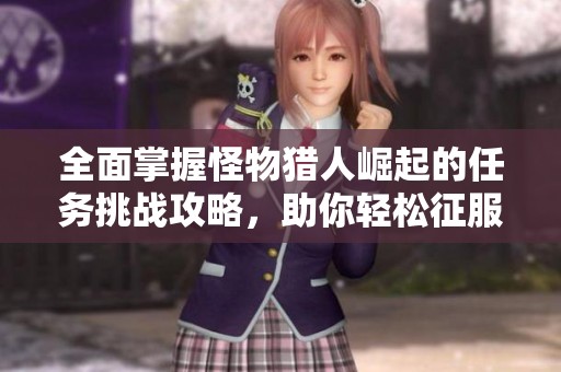 全面掌握怪物猎人崛起的任务挑战攻略，助你轻松征服狩猎之旅的每一步
