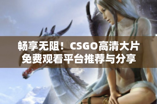 畅享无阻！CSGO高清大片免费观看平台推荐与分享