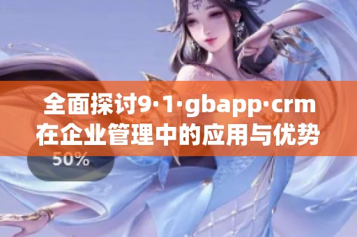 全面探讨9·1·gbapp·crm在企业管理中的应用与优势